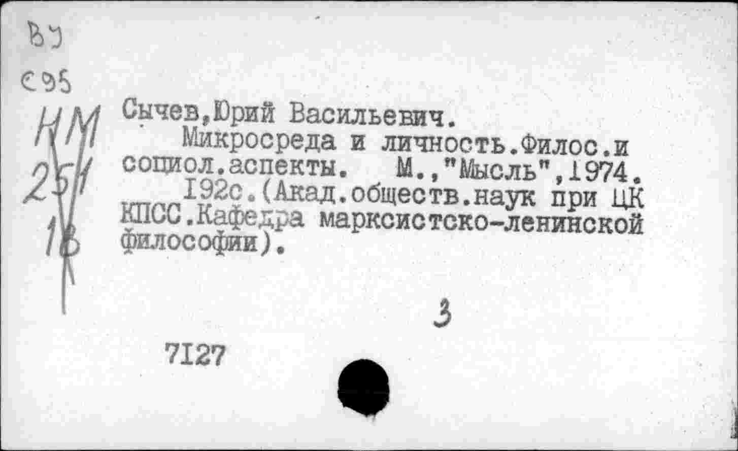 ﻿Сычев,Юрий Васильевич.
Микросреда и личность.Филос.и социол.аспекты. М.."Мысль",1974. итглл ^20. (Акад. общее тв. наук при ЦК книо.Кафедра марксистско-ленинской философии).
3
7127